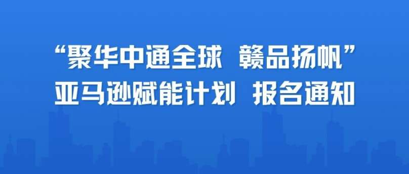 &ldquo;聚华中通全球  赣品扬帆 &rdquo;亚马逊赋能计划 报名通知